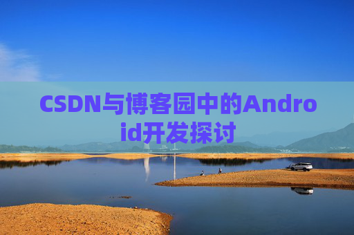 CSDN与博客园中的Android开发探讨